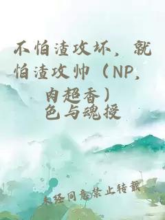 不怕渣攻坏，就怕渣攻帅（NP，肉超香）