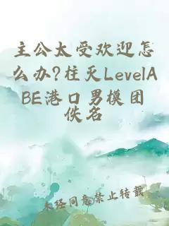 主公太受欢迎怎么办?柱灭LevelABE港口男模团